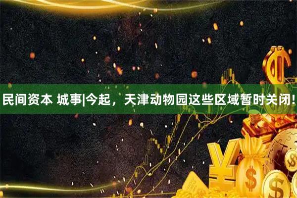 民间资本 城事|今起，天津动物园这些区域暂时关闭!