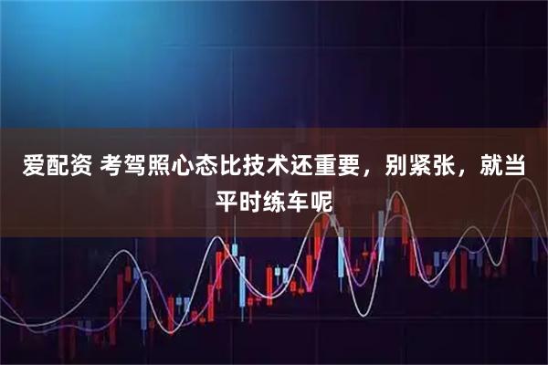 爱配资 考驾照心态比技术还重要，别紧张，就当平时练车呢