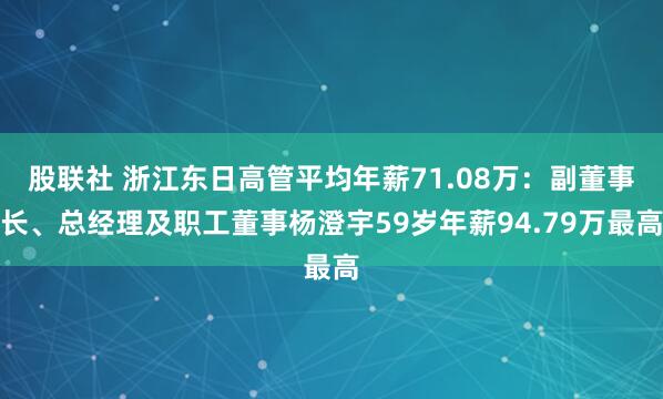 股联社 浙江东日高管平均年薪71.08万：副董事长、总经理及职工董事杨澄宇59岁年薪94.79万最高