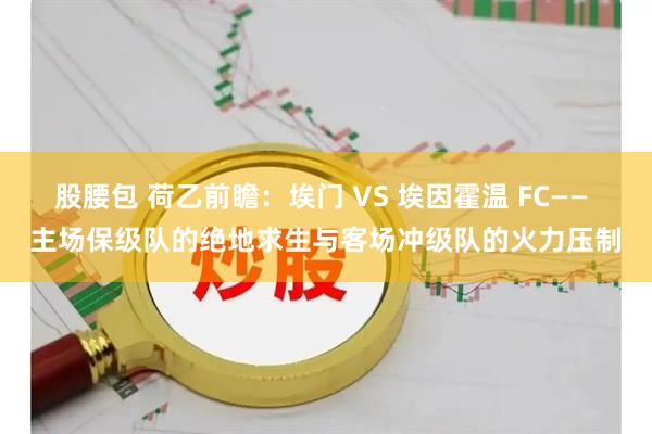 股腰包 荷乙前瞻：埃门 VS 埃因霍温 FC—— 主场保级队的绝地求生与客场冲级队的火力压制
