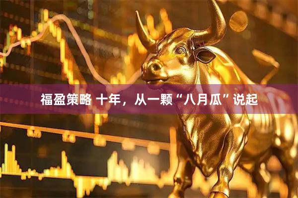福盈策略 十年，从一颗“八月瓜”说起