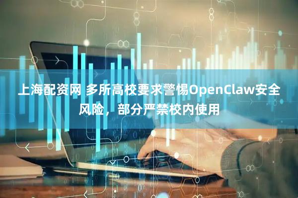 上海配资网 多所高校要求警惕OpenClaw安全风险，部分严禁校内使用