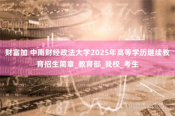 财富加 中南财经政法大学2025年高等学历继续教育招生简章_教育部_我校_考生