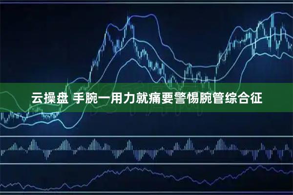 云操盘 手腕一用力就痛　要警惕腕管综合征