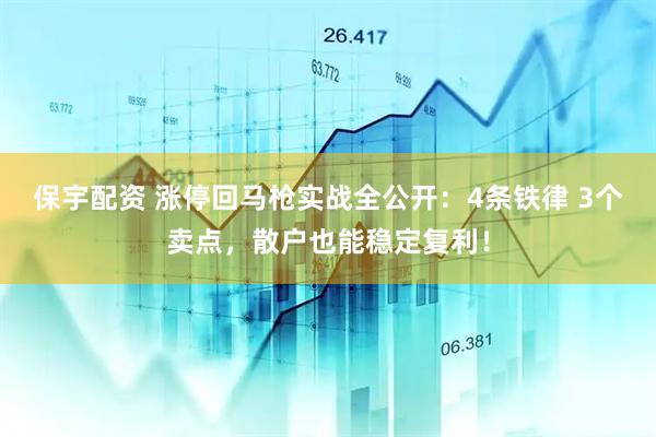 保宇配资 涨停回马枪实战全公开:4条铁律 3个卖点,散户也能稳定复利!