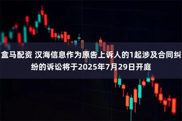 盒马配资 汉海信息作为原告上诉人的1起涉及合同纠纷的诉讼将于2025年7月29日开庭