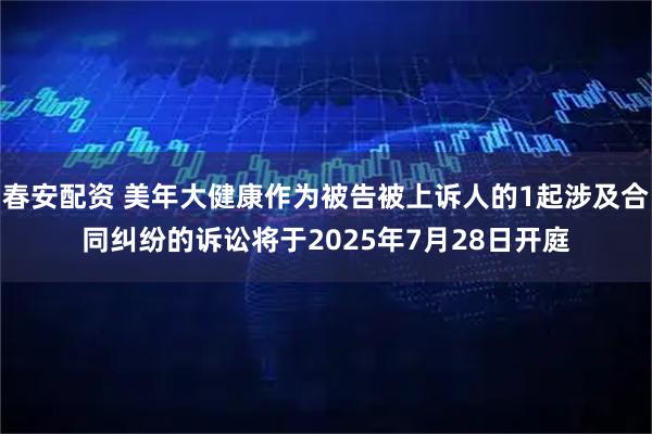 春安配资 美年大健康作为被告被上诉人的1起涉及合同纠纷的诉讼将于2025年7月28日开庭