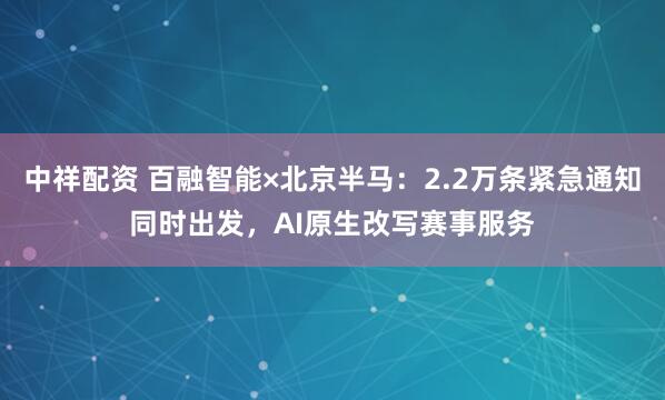 中祥配资 百融智能×北京半马：2.2万条紧急通知同时出发，AI原生改写赛事服务