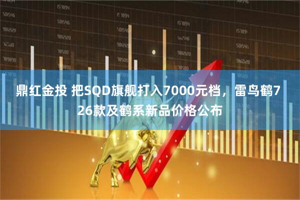 鼎红金投 把SQD旗舰打入7000元档，雷鸟鹤7 26款及鹤系新品价格公布