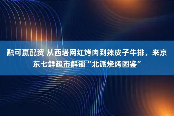 融可赢配资 从西塔网红烤肉到辣皮子牛排，来京东七鲜超市解锁“北派烧烤图鉴”
