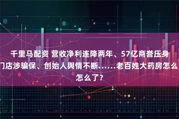 千里马配资 营收净利连降两年、57亿商誉压身、门店涉骗保、创始人舆情不断……老百姓大药房怎么了？