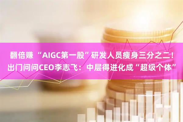 翻倍赚 “AIGC第一股”研发人员瘦身三分之二！出门问问CEO李志飞：中层得进化成“超级个体”
