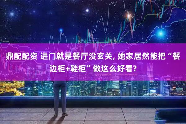 鼎配配资 进门就是餐厅没玄关, 她家居然能把“餐边柜+鞋柜”做这么好看?