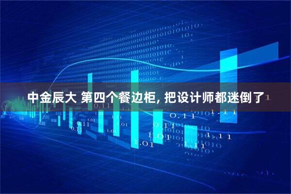 中金辰大 第四个餐边柜, 把设计师都迷倒了