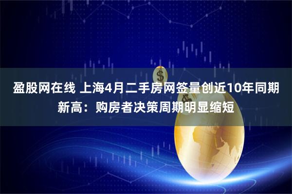 盈股网在线 上海4月二手房网签量创近10年同期新高：购房者决策周期明显缩短