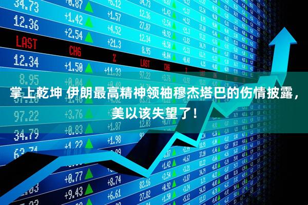 掌上乾坤 伊朗最高精神领袖穆杰塔巴的伤情披露，美以该失望了！