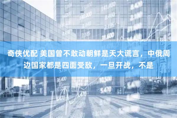 奇侠优配 美国曾不敢动朝鲜是天大谎言，中俄周边国家都是四面受敌，一旦开战，不是