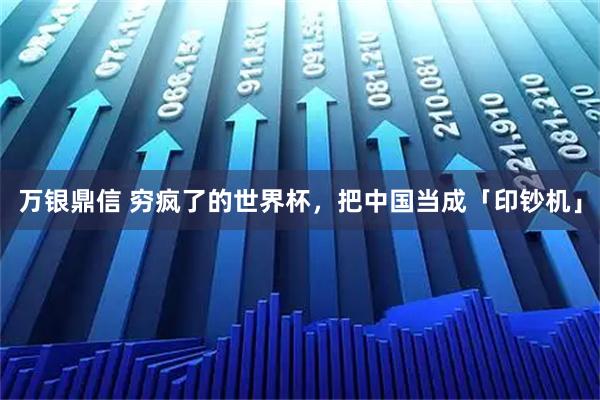 万银鼎信 穷疯了的世界杯，把中国当成「印钞机」