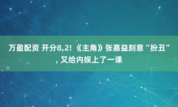 万盈配资 开分8.2! 《主角》张嘉益刻意“扮丑”, 又给内娱上了一课