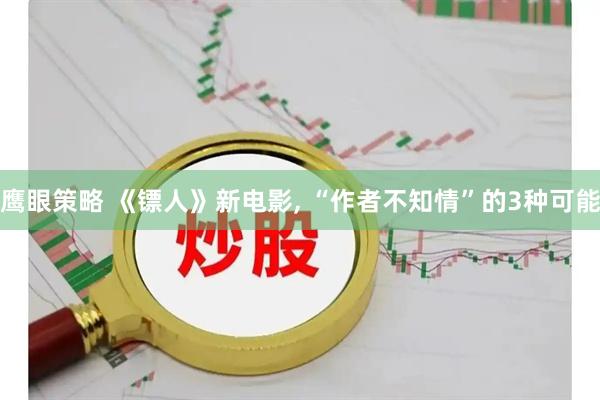 鹰眼策略 《镖人》新电影, “作者不知情”的3种可能