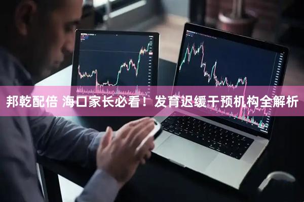 邦乾配倍 海口家长必看!发育迟缓干预机构全解析