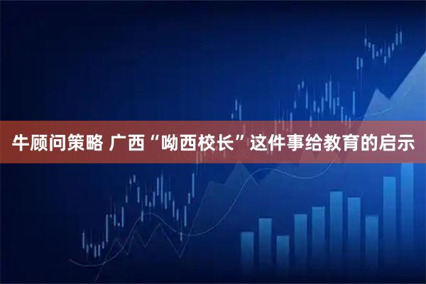 牛顾问策略 广西“呦西校长”这件事给教育的启示