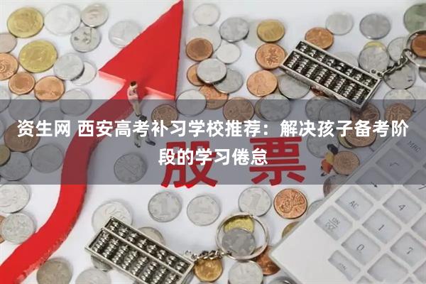 资生网 西安高考补习学校推荐:解决孩子备考阶段的学习倦怠