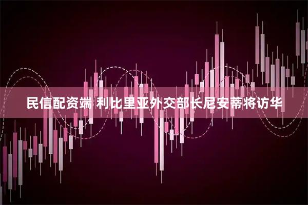 民信配资端 利比里亚外交部长尼安蒂将访华