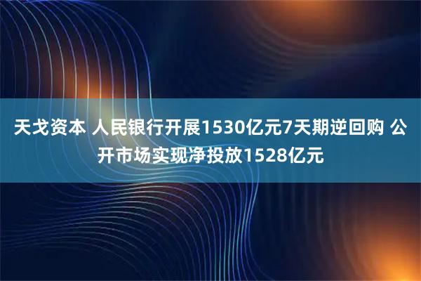 天戈资本 人民银行开展1530亿元7天期逆回购 公开市场实现净投放1528亿元