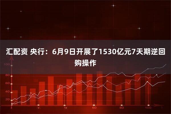 汇配资 央行：6月9日开展了1530亿元7天期逆回购操作