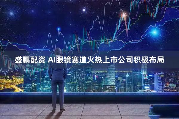 盛鹏配资 AI眼镜赛道火热上市公司积极布局