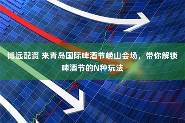 博远配资 来青岛国际啤酒节崂山会场，带你解锁啤酒节的N种玩法