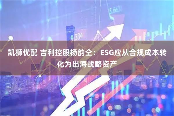 凯狮优配 吉利控股杨韵仝：ESG应从合规成本转化为出海战略资产