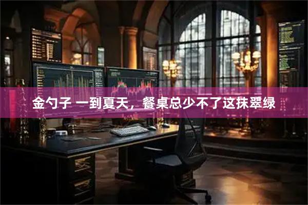 金勺子 一到夏天，餐桌总少不了这抹翠绿