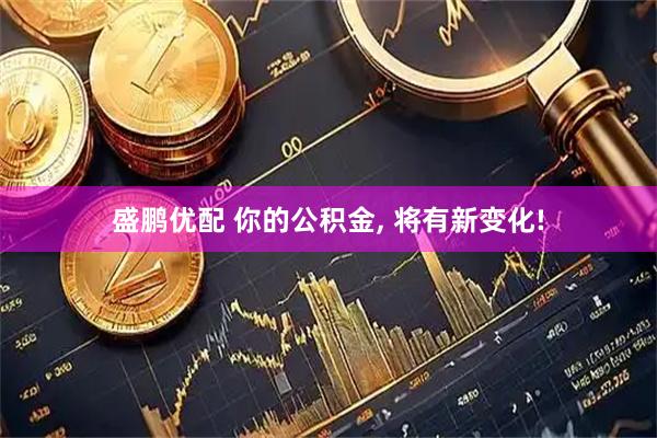 盛鹏优配 你的公积金, 将有新变化!