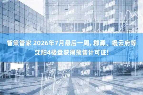智策管家 2026年7月最后一周, 郡源、缦云府等沈阳4楼盘获得预售计可证!