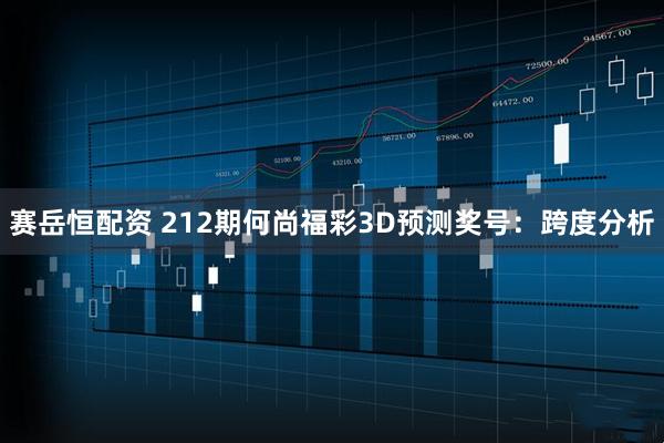 赛岳恒配资 212期何尚福彩3D预测奖号：跨度分析