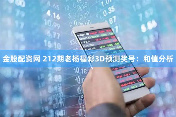 金股配资网 212期老杨福彩3D预测奖号：和值分析