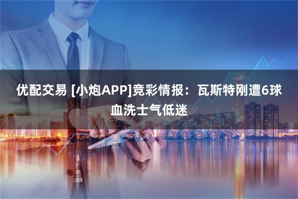 优配交易 [小炮APP]竞彩情报：瓦斯特刚遭6球血洗士气低迷