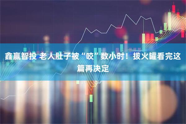 鑫赢智投 老人肚子被“咬”数小时！拔火罐看完这篇再决定