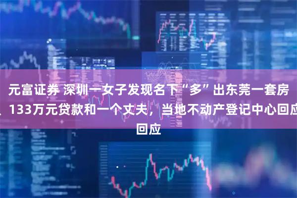 元富证券 深圳一女子发现名下“多”出东莞一套房、133万元贷款和一个丈夫，当地不动产登记中心回应
