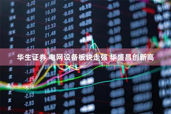 华生证券 电网设备板块走强 华盛昌创新高